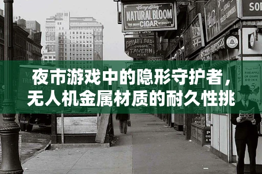 夜市游戏中的隐形守护者，无人机金属材质的耐久性挑战