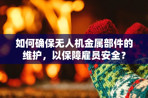 如何确保无人机金属部件的维护，以保障雇员安全？
