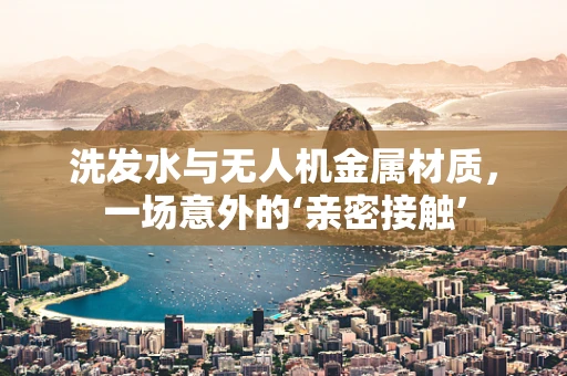 洗发水与无人机金属材质，一场意外的‘亲密接触’