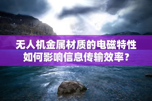 无人机金属材质的电磁特性如何影响信息传输效率？