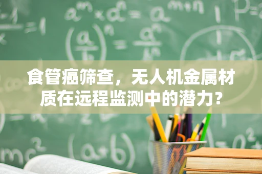 食管癌筛查，无人机金属材质在远程监测中的潜力？