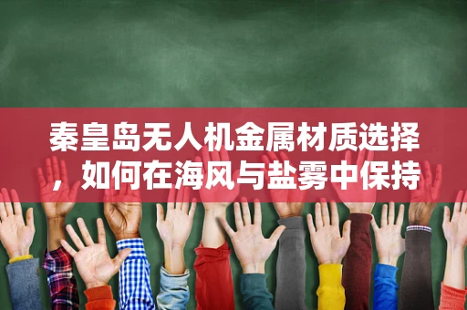 秦皇岛无人机金属材质选择，如何在海风与盐雾中保持飞行稳定？
