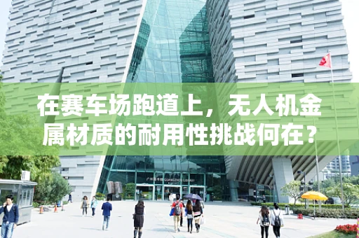 在赛车场跑道上，无人机金属材质的耐用性挑战何在？