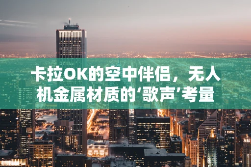 卡拉OK的空中伴侣，无人机金属材质的‘歌声’考量