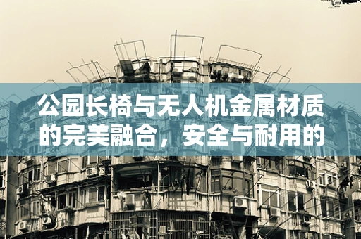 公园长椅与无人机金属材质的完美融合，安全与耐用的新思考？