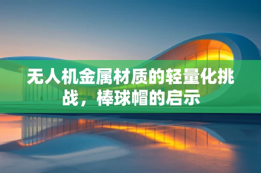 无人机金属材质的轻量化挑战，棒球帽的启示