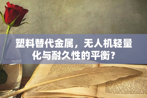 塑料替代金属，无人机轻量化与耐久性的平衡？
