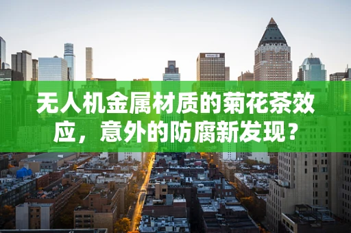 无人机金属材质的菊花茶效应，意外的防腐新发现？