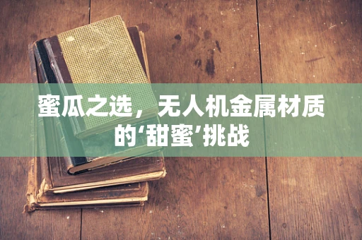 蜜瓜之选，无人机金属材质的‘甜蜜’挑战