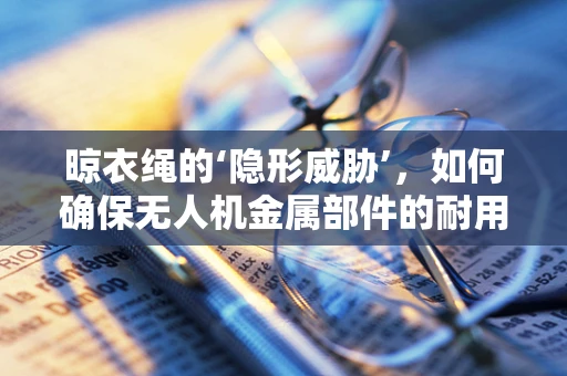 晾衣绳的‘隐形威胁’，如何确保无人机金属部件的耐用与安全？