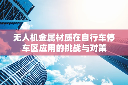 无人机金属材质在自行车停车区应用的挑战与对策