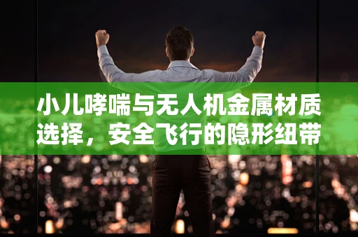 小儿哮喘与无人机金属材质选择，安全飞行的隐形纽带