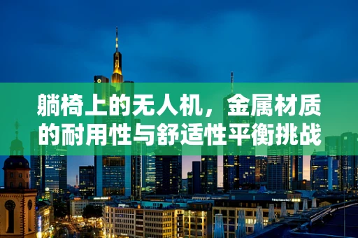 躺椅上的无人机，金属材质的耐用性与舒适性平衡挑战