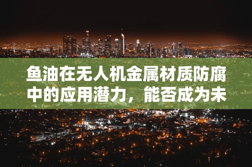 鱼油在无人机金属材质防腐中的应用潜力，能否成为未来防腐蚀的‘秘密武器’？