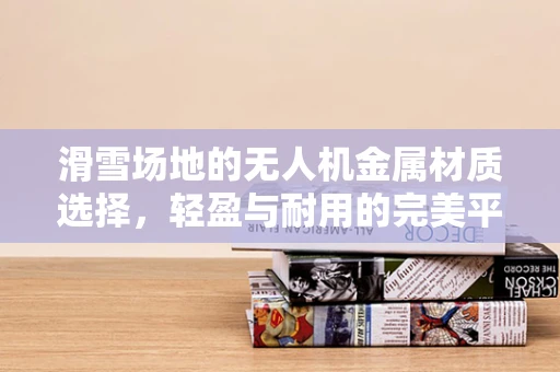 滑雪场地的无人机金属材质选择，轻盈与耐用的完美平衡？
