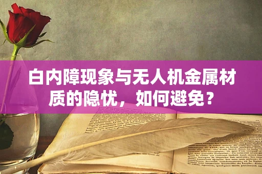 白内障现象与无人机金属材质的隐忧，如何避免？