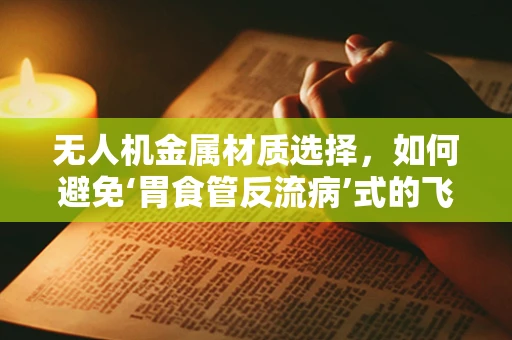 无人机金属材质选择，如何避免‘胃食管反流病’式的飞行隐患？