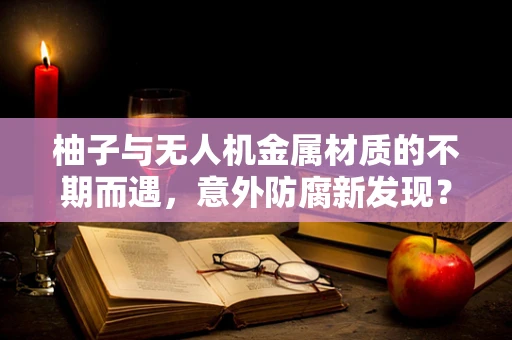 柚子与无人机金属材质的不期而遇，意外防腐新发现？
