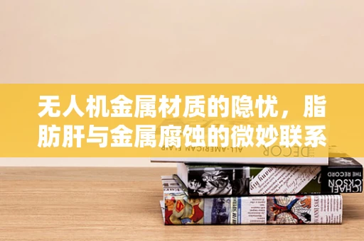 无人机金属材质的隐忧，脂肪肝与金属腐蚀的微妙联系