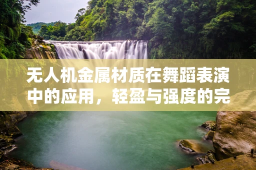 无人机金属材质在舞蹈表演中的应用，轻盈与强度的完美平衡？