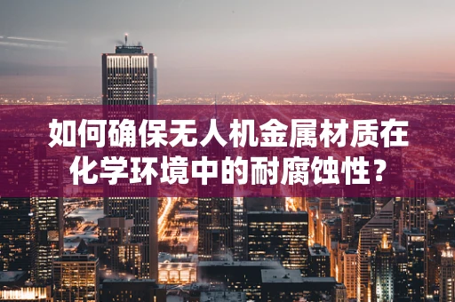 如何确保无人机金属材质在化学环境中的耐腐蚀性？