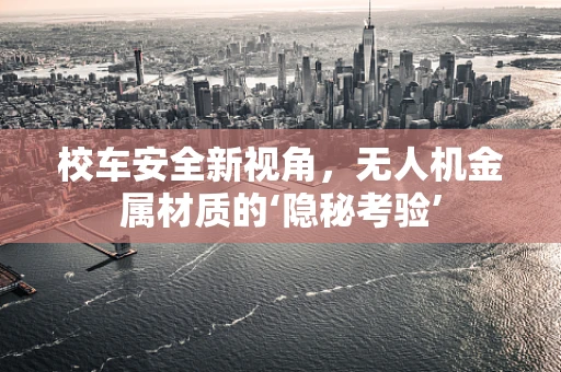 校车安全新视角，无人机金属材质的‘隐秘考验’