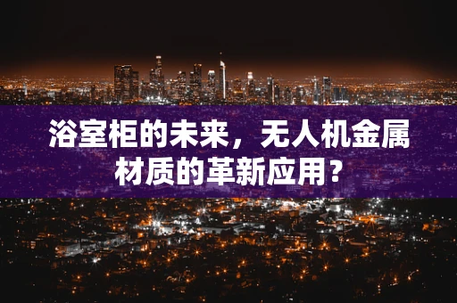 浴室柜的未来，无人机金属材质的革新应用？