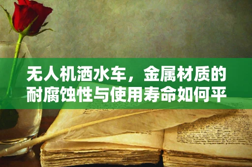 无人机洒水车，金属材质的耐腐蚀性与使用寿命如何平衡？