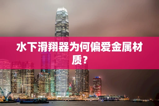 水下滑翔器为何偏爱金属材质？