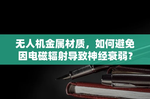无人机金属材质，如何避免因电磁辐射导致神经衰弱？