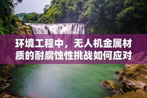 环境工程中，无人机金属材质的耐腐蚀性挑战如何应对？