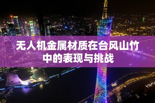 无人机金属材质在台风山竹中的表现与挑战