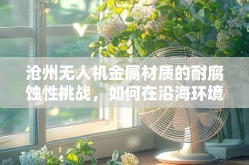 沧州无人机金属材质的耐腐蚀性挑战，如何在沿海环境中保持性能？