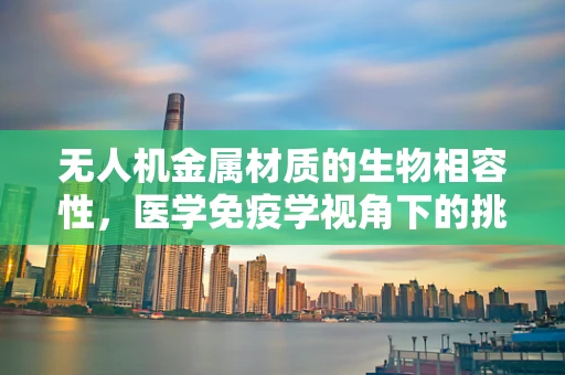 无人机金属材质的生物相容性，医学免疫学视角下的挑战与机遇
