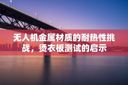 无人机金属材质的耐热性挑战，烫衣板测试的启示