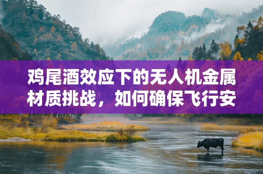 鸡尾酒效应下的无人机金属材质挑战，如何确保飞行安全与性能的完美融合？