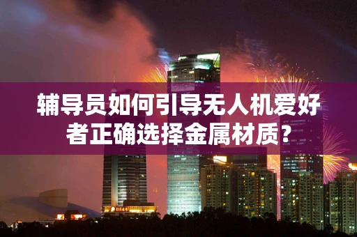 辅导员如何引导无人机爱好者正确选择金属材质？