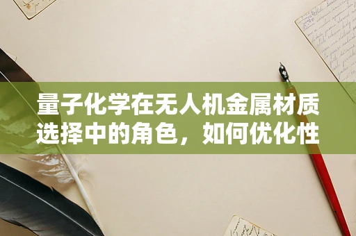 量子化学在无人机金属材质选择中的角色，如何优化性能与耐久性？