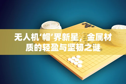 无人机‘帽’界新星，金属材质的轻盈与坚韧之谜