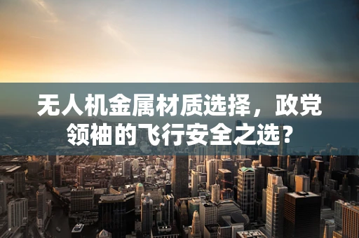 无人机金属材质选择，政党领袖的飞行安全之选？