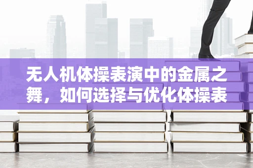无人机体操表演中的金属之舞，如何选择与优化体操表演用无人机的金属材质？