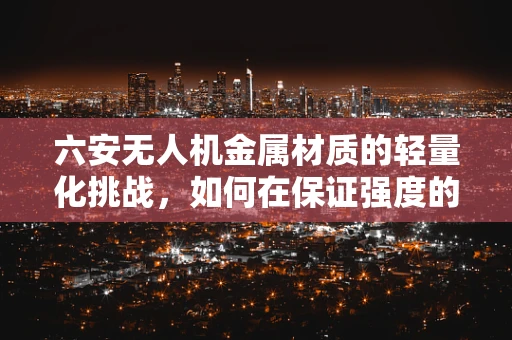 六安无人机金属材质的轻量化挑战，如何在保证强度的同时实现轻盈飞行？