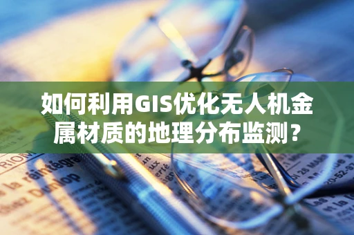 如何利用GIS优化无人机金属材质的地理分布监测？