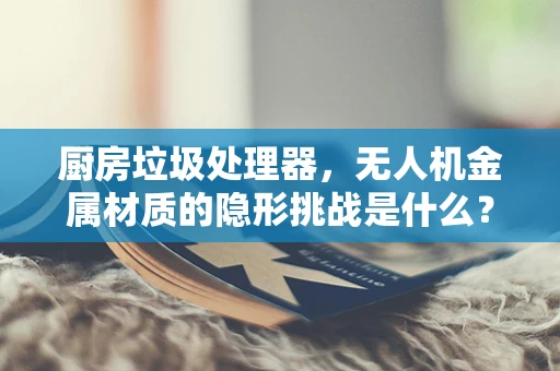厨房垃圾处理器，无人机金属材质的隐形挑战是什么？