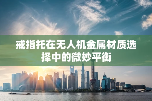 戒指托在无人机金属材质选择中的微妙平衡