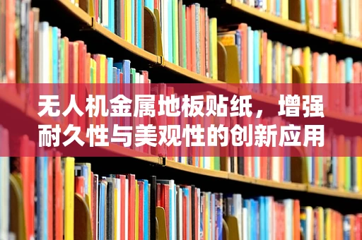 无人机金属地板贴纸，增强耐久性与美观性的创新应用？