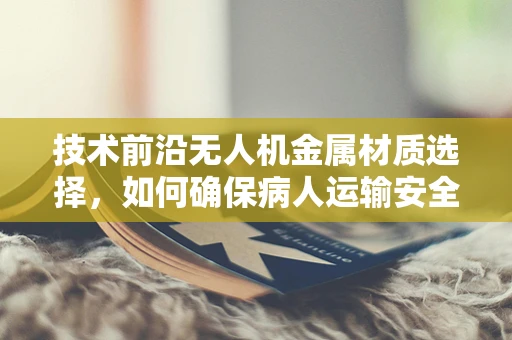 技术前沿无人机金属材质选择，如何确保病人运输安全无虞？