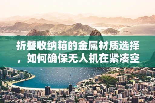 折叠收纳箱的金属材质选择，如何确保无人机在紧凑空间中的安全与耐用？