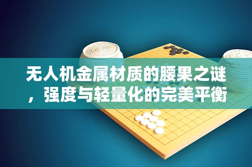 无人机金属材质的腰果之谜，强度与轻量化的完美平衡