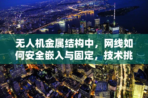 无人机金属结构中，网线如何安全嵌入与固定，技术挑战与解决方案